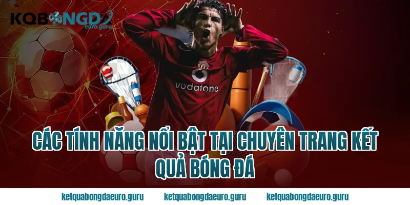 Các Tính Năng Nổi Bật Tại Chuyên Trang Kết Quả Bóng Đá