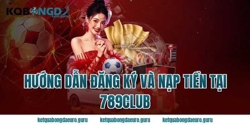 Hướng Dẫn Đăng Ký Và Nạp Tiền Tại 789club