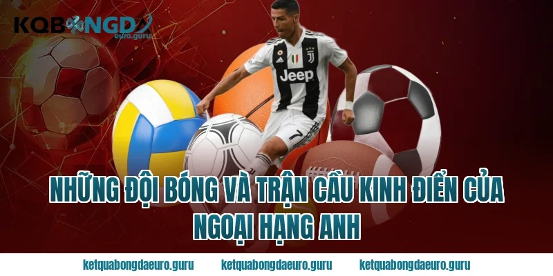 Những đội bóng và trận cầu kinh điển của ngoại hạng anh