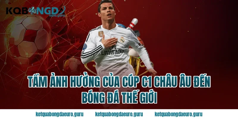 Tầm ảnh hưởng của Cúp C1 châu Âu đến bóng đá thế giới