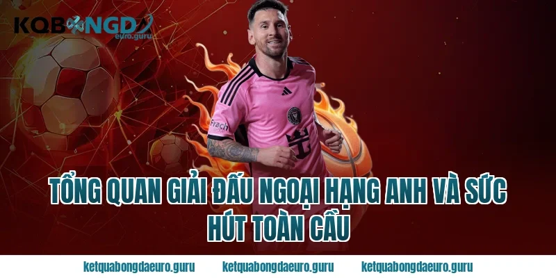 Tổng quan giải đấu ngoại hạng anh và sức hút toàn cầu